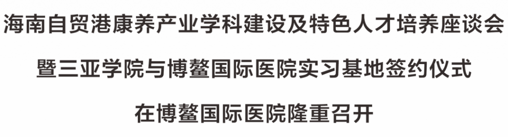 培养康养人才 共创美好未来 | 海南自贸港康养产业学科建设及特色人才培养座谈会暨三亚学院与博鳌国际医院实习基地签约仪式插图